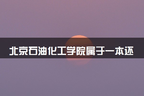 北京石油化工学院属于一本还是二本？2025年报考建议及分数线预测