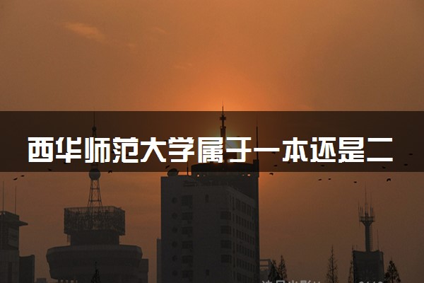 西华师范大学属于一本还是二本？2025年报考建议及分数线预测