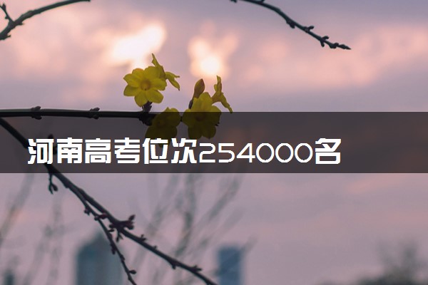 河南高考位次254000名左右报什么大学好（2025年参考）