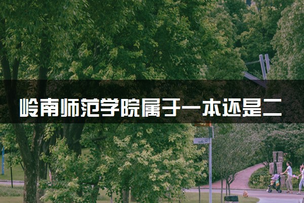 岭南师范学院属于一本还是二本？2025年报考建议及分数线预测
