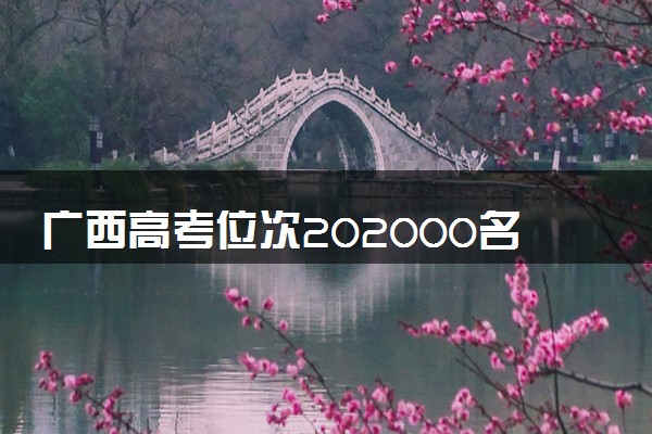 广西高考位次202000名左右报什么大学好（2025年参考）