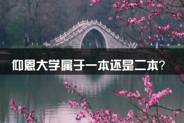 仰恩大学属于一本还是二本？本科一批、二批的区别及报考建议