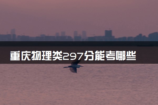 重庆物理类297分能考哪些大学 2025考生稳上的大学名单