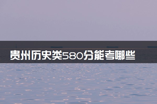 贵州历史类580分能考哪些大学 2025考生稳上的大学名单
