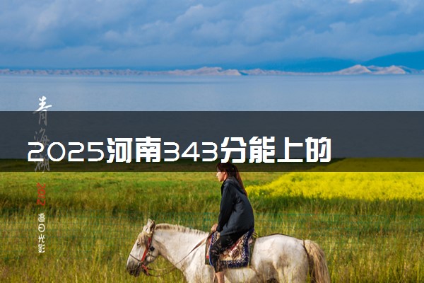 2025河南343分能上的大学有哪些 可以报考院校名单