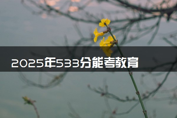 2025年533分能考教育技术学专业吗 533分教育技术学专业大学推荐