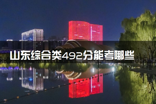 山东综合类492分能考哪些大学 2025考生稳上的大学名单
