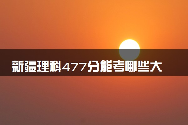 新疆理科477分能考哪些大学 2025考生稳上的大学名单