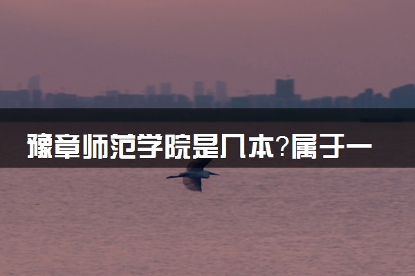豫章师范学院是几本？属于一本还是二本？2025年分数线预测及报考建议