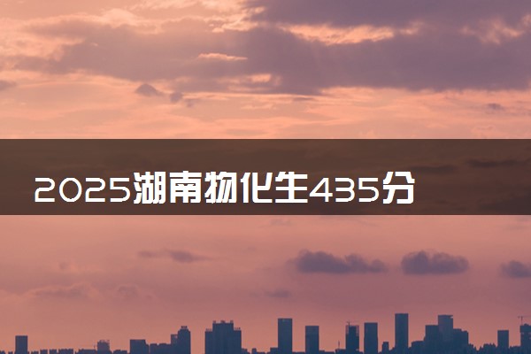 2025湖南物化生435分左右能上什么大学 可以报考的院校名单