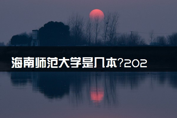 海南师范大学是几本？2025年高考多少分能上及报考建议