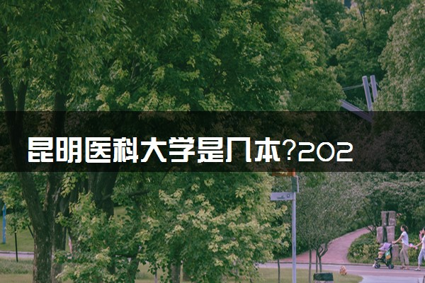 昆明医科大学是几本？2025年各省录取分数线预测及报考建议