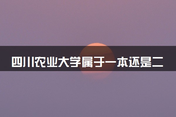 四川农业大学属于一本还是二本？2025年报考建议及分数线预测