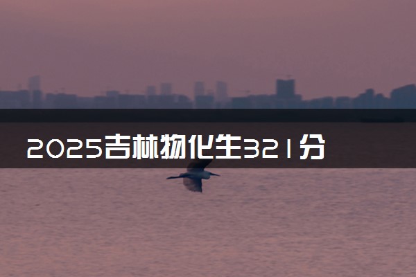 2025吉林物化生321分左右能上什么大学 可以报考的院校名单