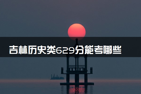 吉林历史类629分能考哪些大学 2025考生稳上的大学名单