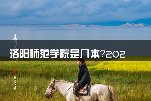 洛阳师范学院是几本？2025年高考多少分能上及报考建议