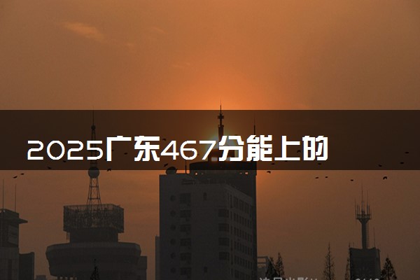 2025广东467分能上的大学有哪些 可以报考院校名单