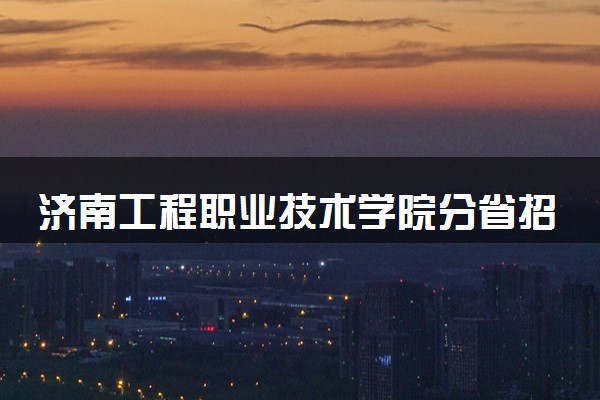 济南工程职业技术学院分省招生人数及招生专业2025年招生计划参考