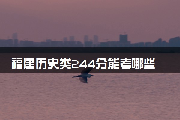 福建历史类244分能考哪些大学 2025考生稳上的大学名单