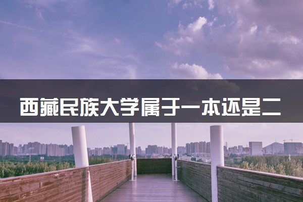 西藏民族大学属于一本还是二本？本科一批、二批的区别及报考建议