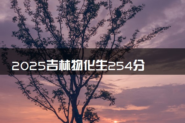2025吉林物化生254分左右能上什么大学 可以报考的院校名单