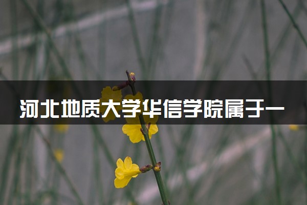 河北地质大学华信学院属于一本还是二本？本科一批、二批的区别及报考建议