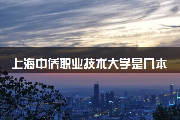 上海中侨职业技术大学是几本？属于一本还是二本？2025年分数线预测及报考建议