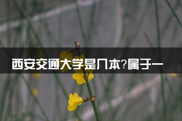 西安交通大学是几本？属于一本还是二本？2025年分数线预测及报考建议