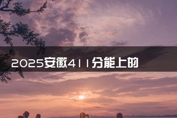 2025安徽411分能上的大学有哪些 可以报考院校名单