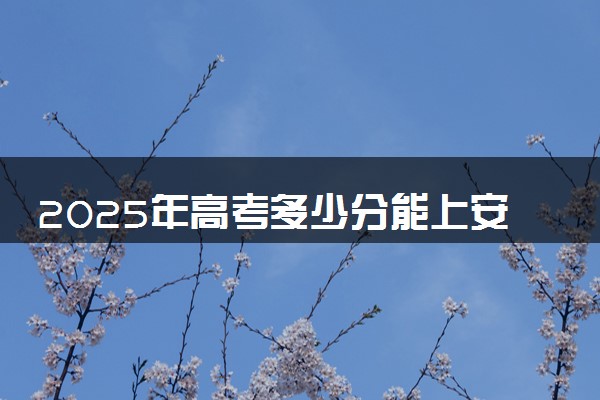 2025年高考多少分能上安庆师范大学？预测各省份录取分数线（附2024年数据及报考指南）