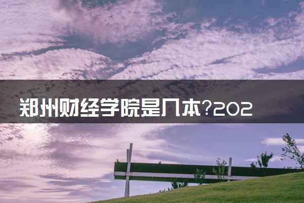 郑州财经学院是几本？2025年各省录取分数线预测及报考建议
