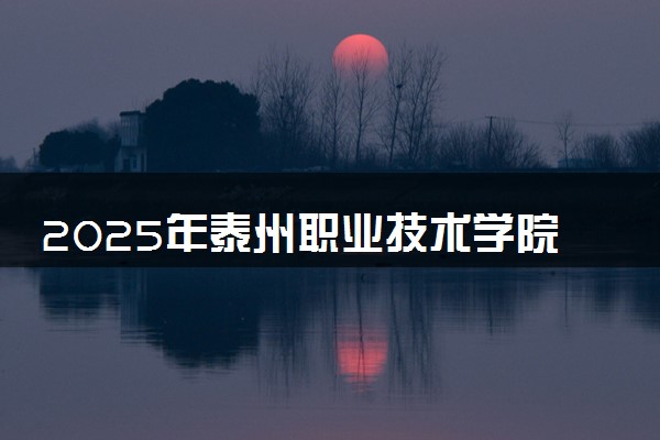 2025年泰州职业技术学院要考多少分才能上？历年录取分数线及报考指南（含预测）