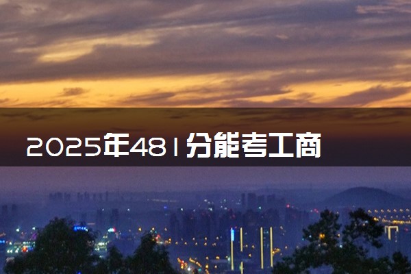2025年481分能考工商管理专业吗 481分工商管理专业大学推荐