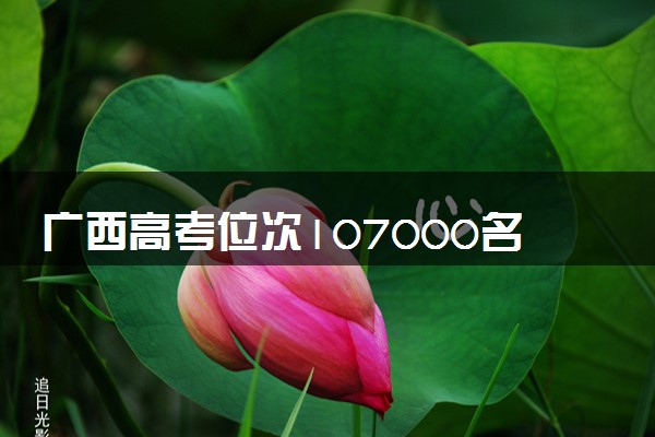 广西高考位次107000名左右报什么大学好（2025年参考）