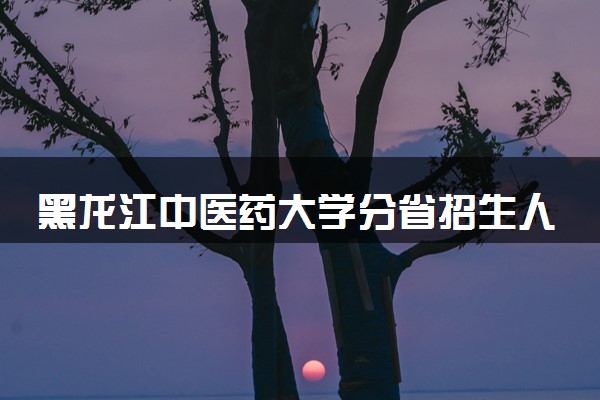 黑龙江中医药大学分省招生人数及招生专业2025年招生计划参考