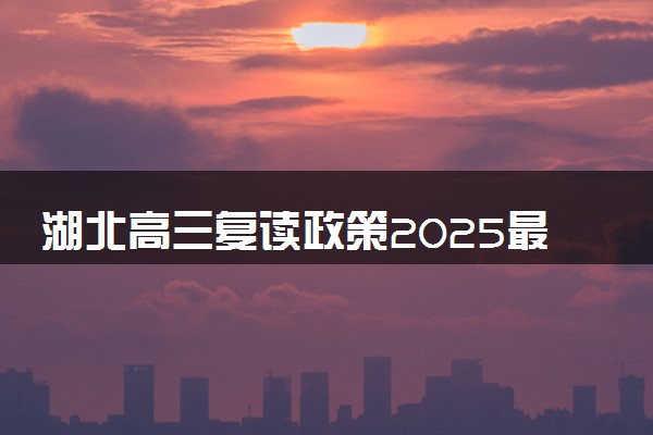 湖北高三复读政策2025最新规定 哪些复读学校口碑好