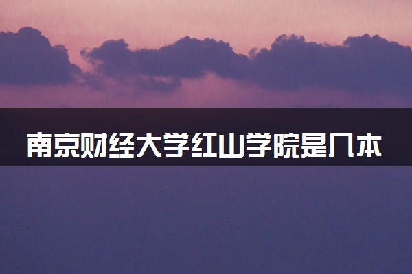 南京财经大学红山学院是几本？2025年各省录取分数线预测及报考建议