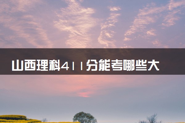 山西理科411分能考哪些大学 2025考生稳上的大学名单