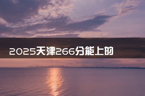 2025天津266分能上的大学有哪些 可以报考院校名单