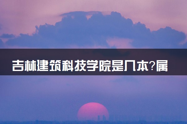 吉林建筑科技学院是几本？属于一本还是二本？2025年分数线预测及报考建议