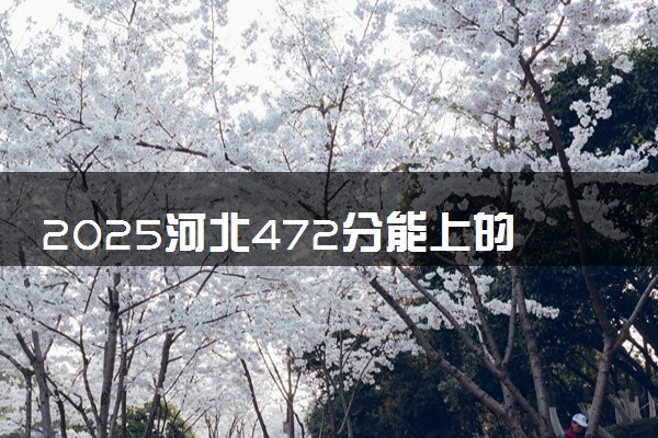 2025河北472分能上的大学有哪些 可以报考院校名单