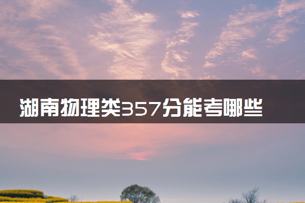 湖南物理类357分能考哪些大学 2025考生稳上的大学名单