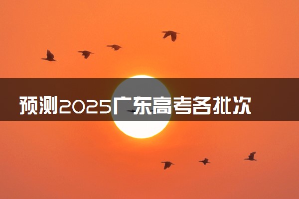 预测2025广东高考各批次分数线 最低多少分可以上大学
