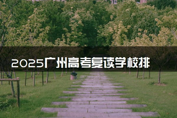 2025广州高考复读学校排名 哪些机构复读提分高