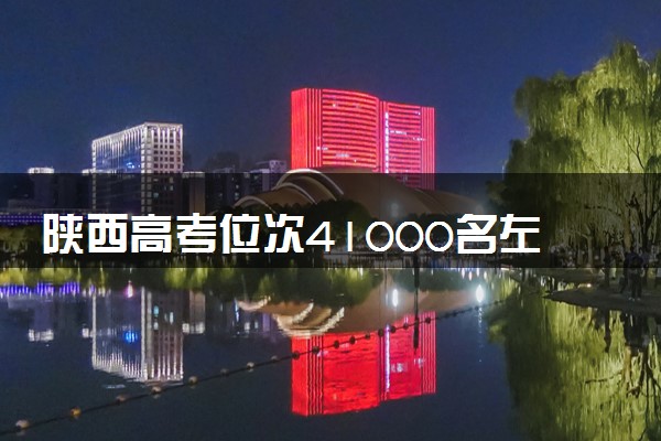 陕西高考位次41000名左右报什么大学好（2025年参考）