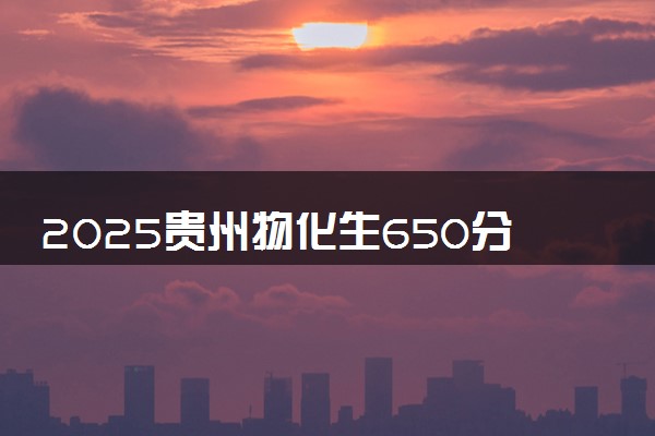 2025贵州物化生650分左右能上什么大学 可以报考的院校名单