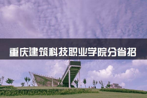 重庆建筑科技职业学院分省招生人数及招生专业2025年招生计划参考