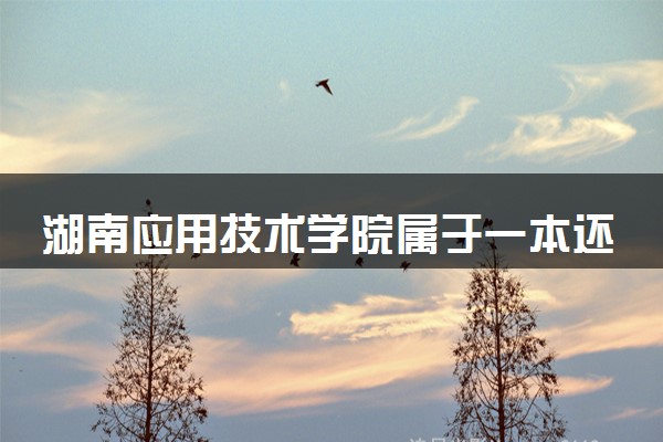 湖南应用技术学院属于一本还是二本？本科一批、二批的区别及报考建议