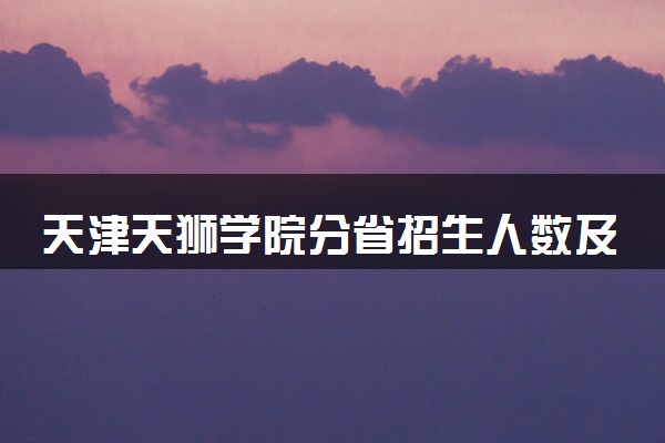 天津天狮学院分省招生人数及招生专业2025年招生计划参考