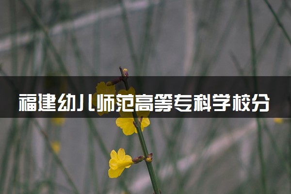 福建幼儿师范高等专科学校分省招生人数及招生专业2025年招生计划参考